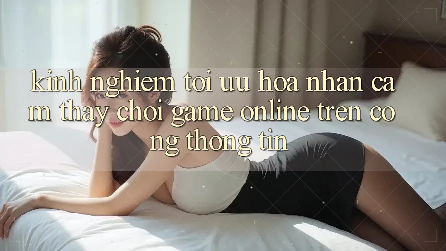 Kinh Nghiệm Tối Ưu Hóa Nhận cảm thấy Chơi Game online Trên Cổng thông tin Kinh Nghiệm Tối Ưu Hóa Nhận cảm thấy Chơi Game online Trên Cổng thông tin