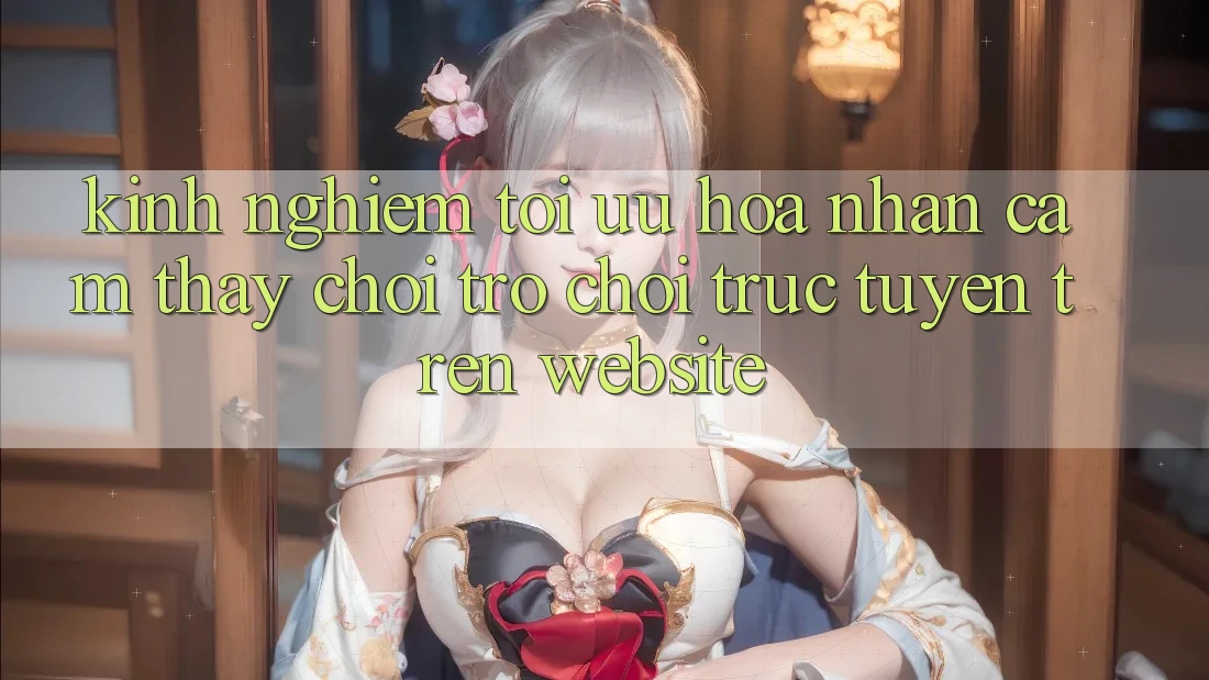Kinh Nghiệm Tối Ưu Hóa Nhận cảm thấy Chơi Trò chơi Trực Tuyến Trên Website