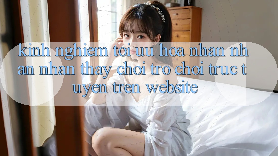 Kinh Nghiệm Tối Ưu Hóa Nhận nhận nhận thấy Chơi Trò chơi Trực Tuyến Trên Website Kinh Nghiệm Tối Ưu Hóa Nhận nhận nhận thấy Chơi Trò chơi Trực Tuyến Trên Website