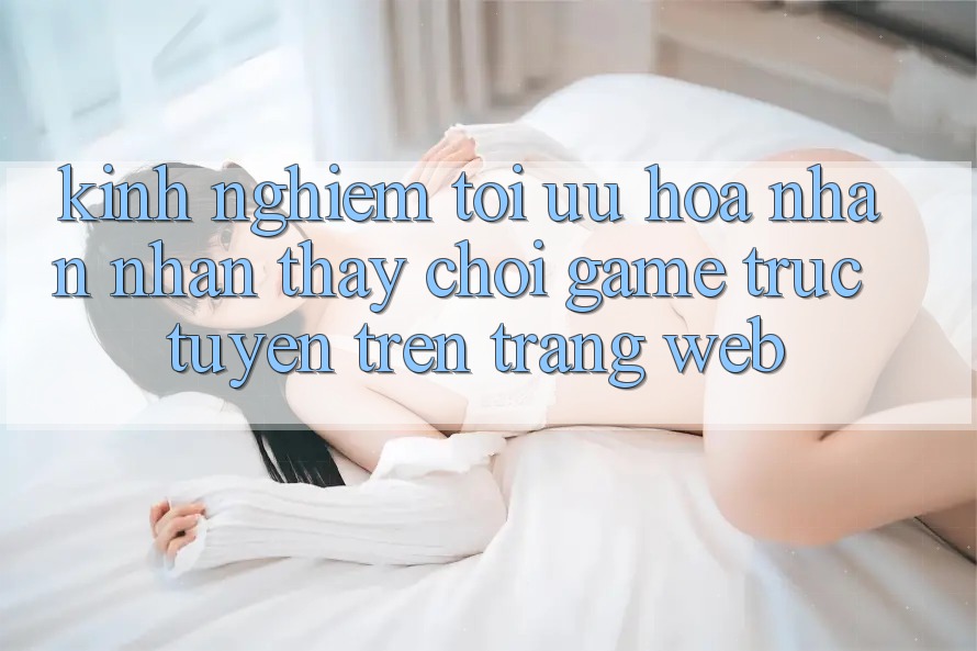 Kinh Nghiệm Tối Ưu Hóa Nhận nhận thấy Chơi Game Trực Tuyến Trên Trang web
