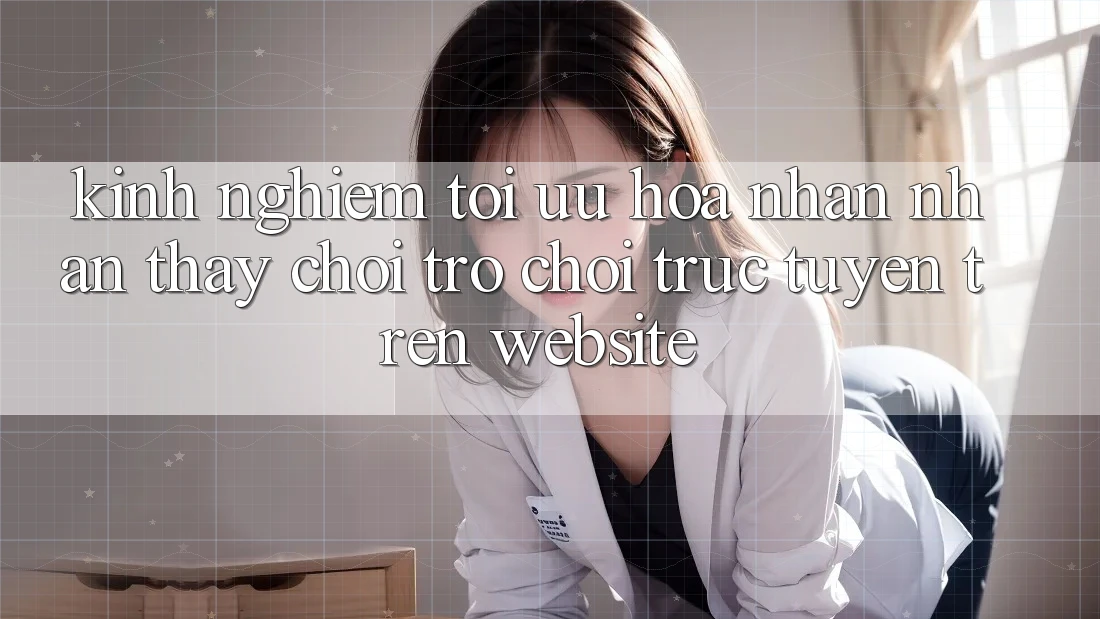 Kinh Nghiệm Tối Ưu Hóa Nhận nhận thấy Chơi Trò chơi Trực Tuyến Trên Website Kinh Nghiệm Tối Ưu Hóa Nhận nhận thấy Chơi Trò chơi Trực Tuyến Trên Website