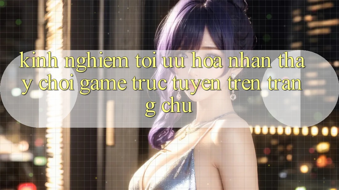 Kinh Nghiệm Tối Ưu Hóa Nhận thấy Chơi Game Trực Tuyến Trên Trang chủ Kinh Nghiệm Tối Ưu Hóa Nhận thấy Chơi Game Trực Tuyến Trên Trang chủ