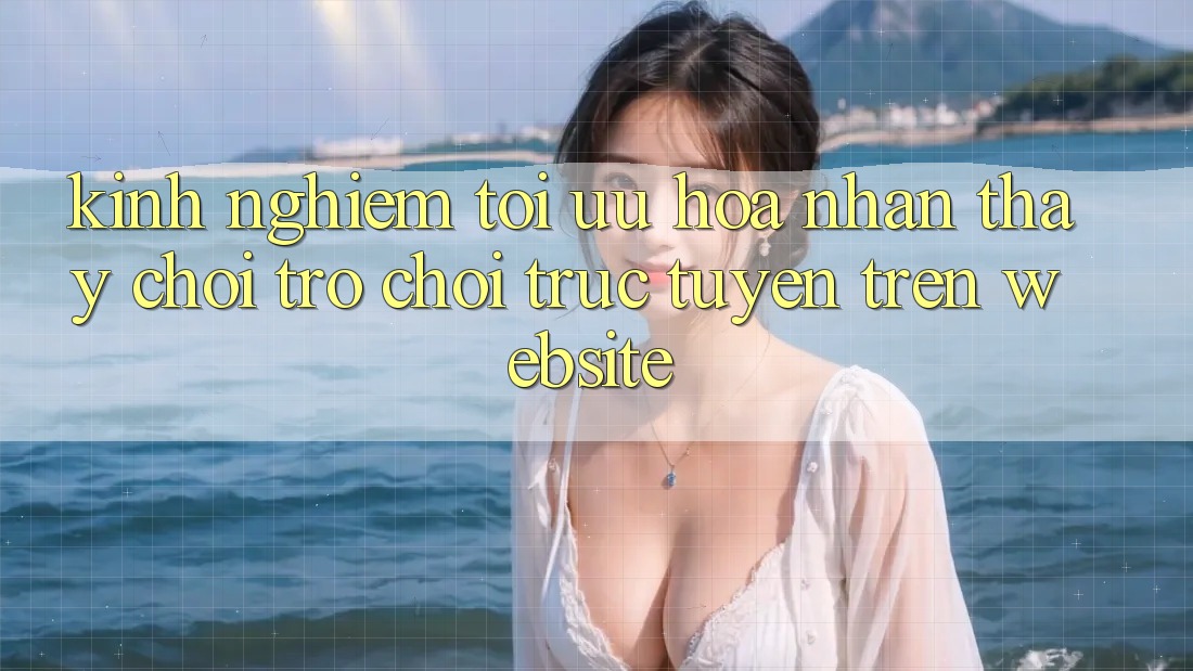 Kinh Nghiệm Tối Ưu Hóa Nhận thấy Chơi Trò chơi Trực Tuyến Trên Website Kinh Nghiệm Tối Ưu Hóa Nhận thấy Chơi Trò chơi Trực Tuyến Trên Website