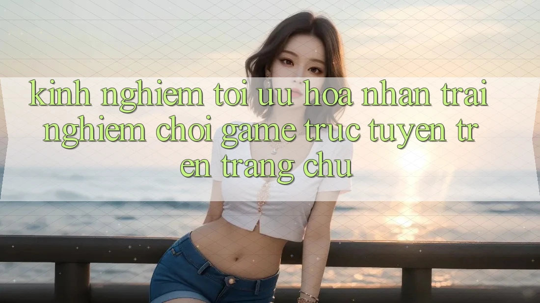 Kinh Nghiệm Tối Ưu Hóa Nhận trải nghiệm Chơi Game Trực Tuyến Trên Trang chủ Kinh Nghiệm Tối Ưu Hóa Nhận trải nghiệm Chơi Game Trực Tuyến Trên Trang chủ