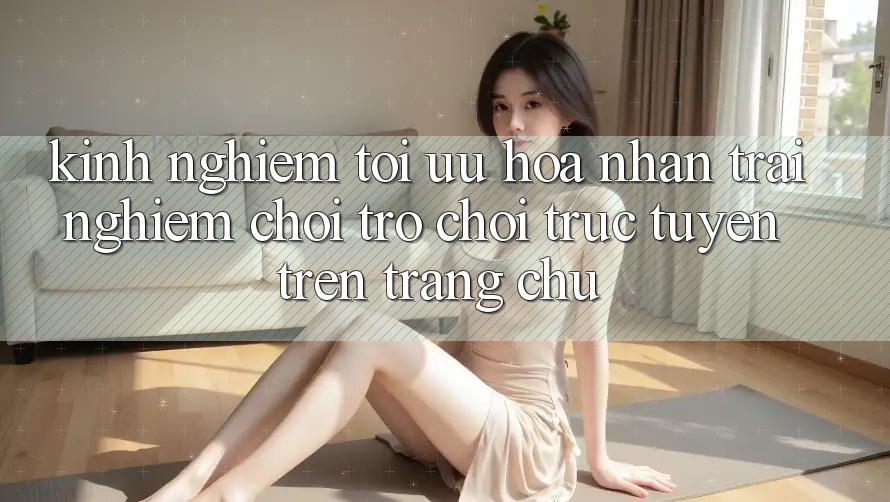 Kinh nghiệm Tối Ưu Hóa Nhận trải nghiệm Chơi Trò chơi Trực Tuyến Trên Trang chủ