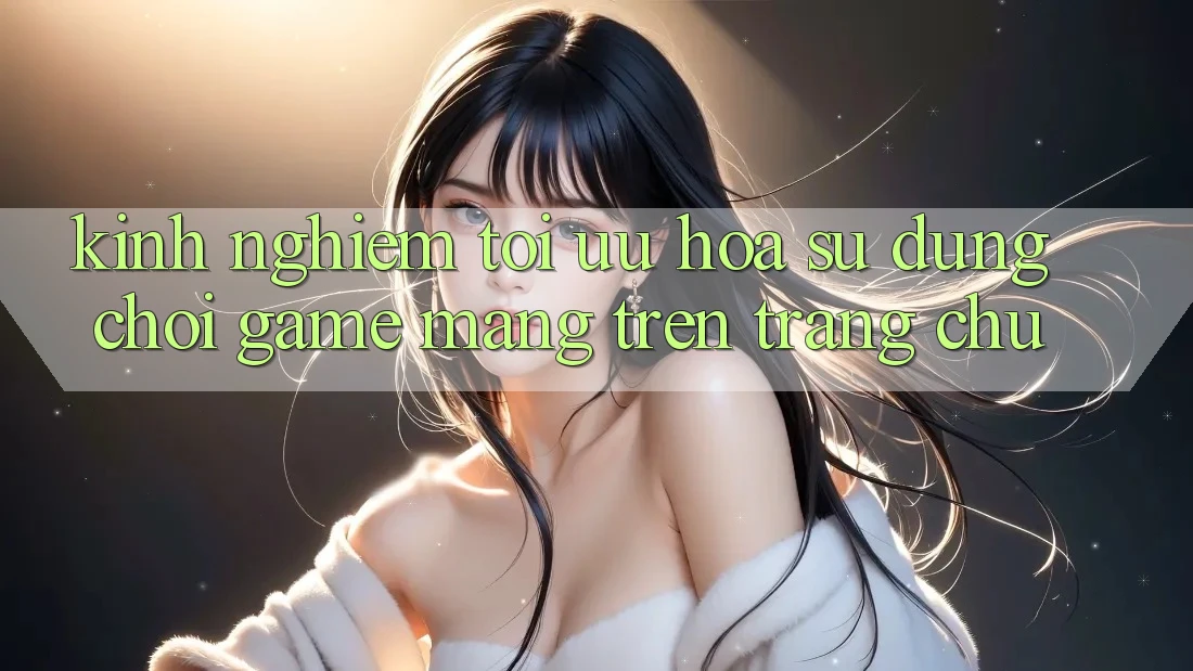 Kinh Nghiệm Tối Ưu Hóa Sử dụng Chơi Game mạng Trên Trang chủ Kinh Nghiệm Tối Ưu Hóa Sử dụng Chơi Game mạng Trên Trang chủ