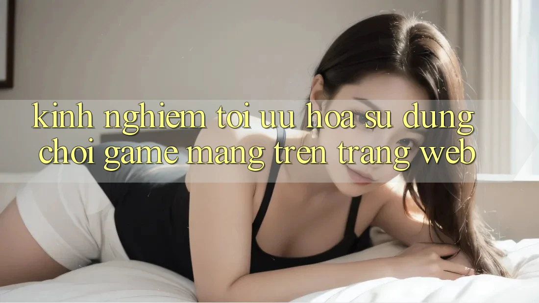 Kinh Nghiệm Tối Ưu Hóa Sử dụng Chơi Game mạng Trên Trang web Kinh Nghiệm Tối Ưu Hóa Sử dụng Chơi Game mạng Trên Trang web