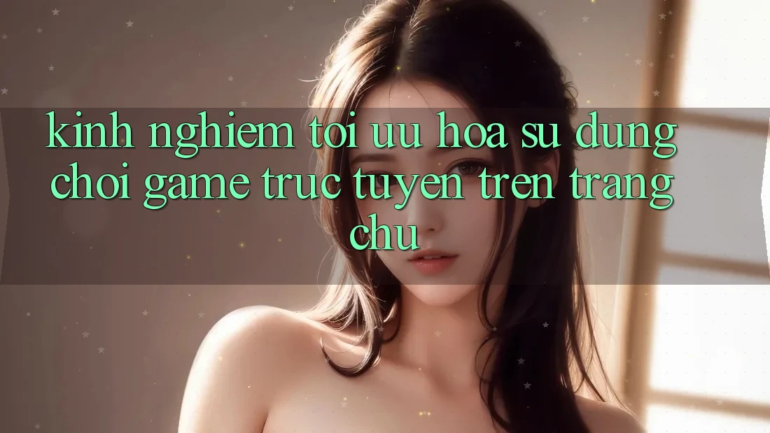 Kinh Nghiệm Tối Ưu Hóa Sử dụng Chơi Game Trực Tuyến Trên Trang chủ Kinh Nghiệm Tối Ưu Hóa Sử dụng Chơi Game Trực Tuyến Trên Trang chủ