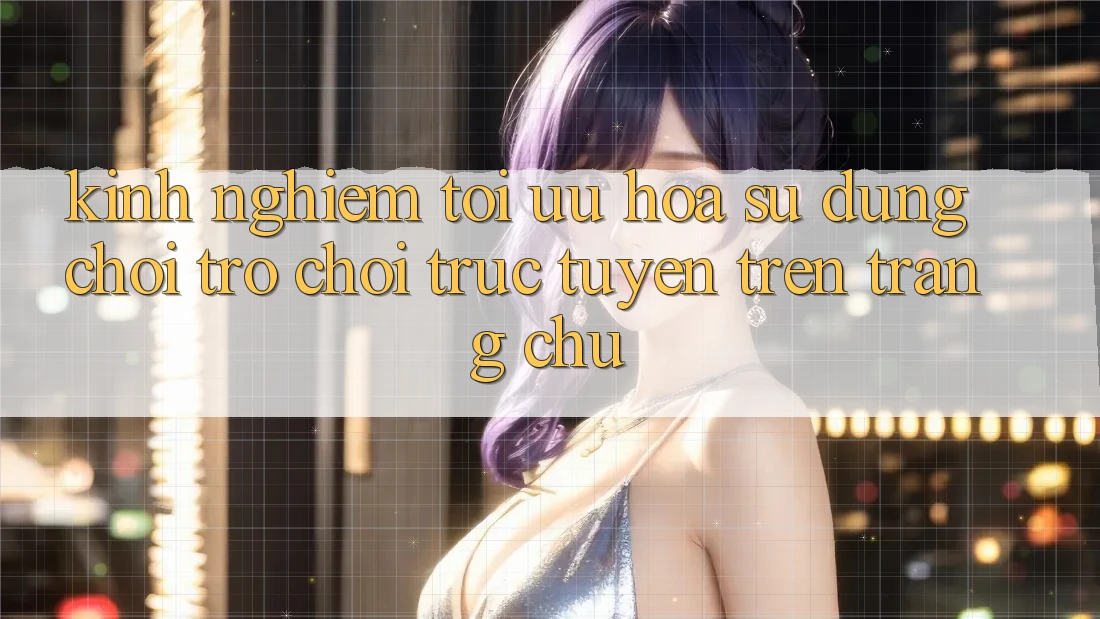 Kinh Nghiệm Tối Ưu Hóa Sử dụng Chơi Trò chơi Trực Tuyến Trên Trang chủ Kinh Nghiệm Tối Ưu Hóa Sử dụng Chơi Trò chơi Trực Tuyến Trên Trang chủ