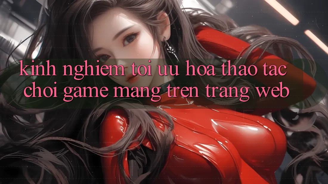 Kinh Nghiệm Tối Ưu Hóa Thao tác Chơi Game mạng Trên Trang web Kinh Nghiệm Tối Ưu Hóa Thao tác Chơi Game mạng Trên Trang web