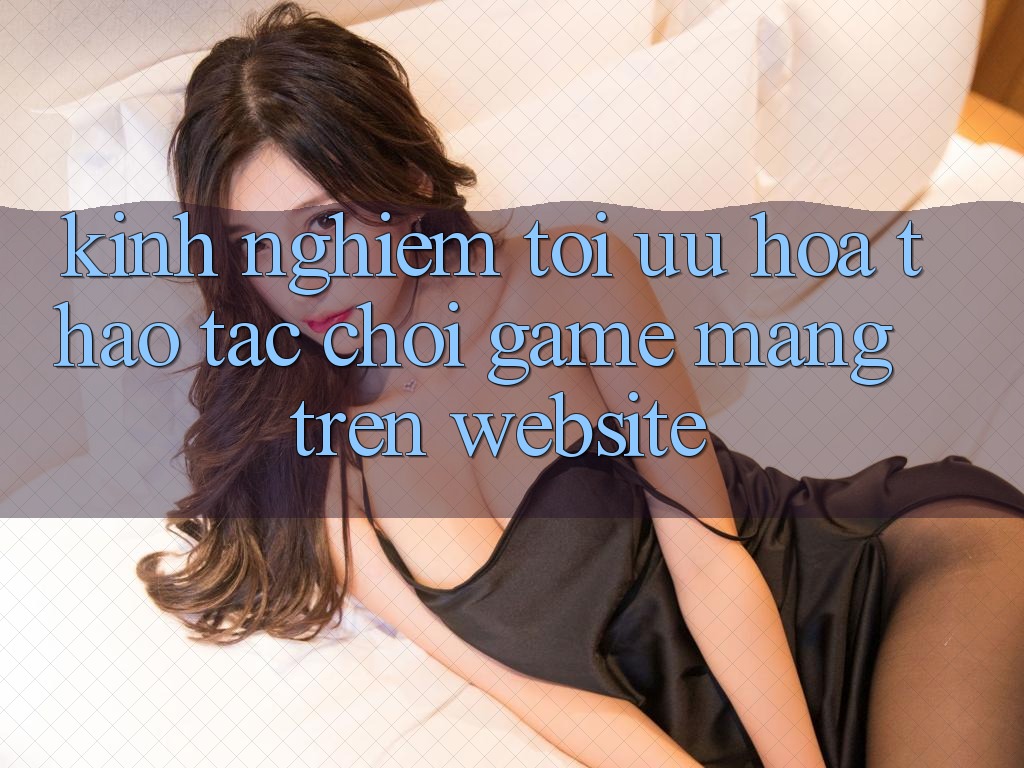 Kinh Nghiệm Tối Ưu Hóa Thao tác Chơi Game mạng Trên Website