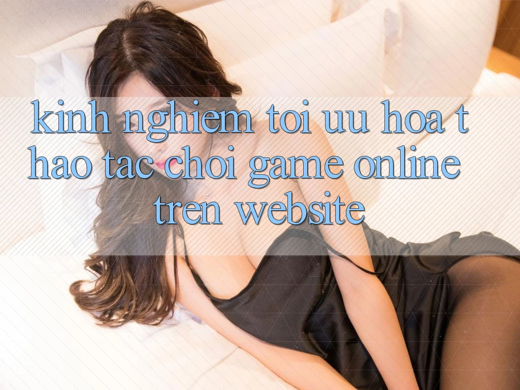 Kinh Nghiệm Tối Ưu Hóa Thao tác Chơi Game online Trên Website Kinh Nghiệm Tối Ưu Hóa Thao tác Chơi Game online Trên Website