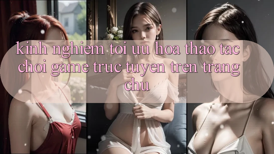 Kinh Nghiệm Tối Ưu Hóa Thao tác Chơi Game Trực Tuyến Trên Trang chủ