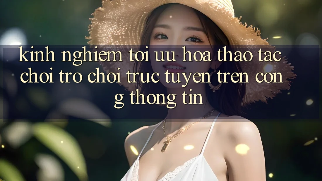 Kinh Nghiệm Tối Ưu Hóa Thao tác Chơi Trò chơi Trực Tuyến Trên Cổng thông tin Kinh Nghiệm Tối Ưu Hóa Thao tác Chơi Trò chơi Trực Tuyến Trên Cổng thông tin