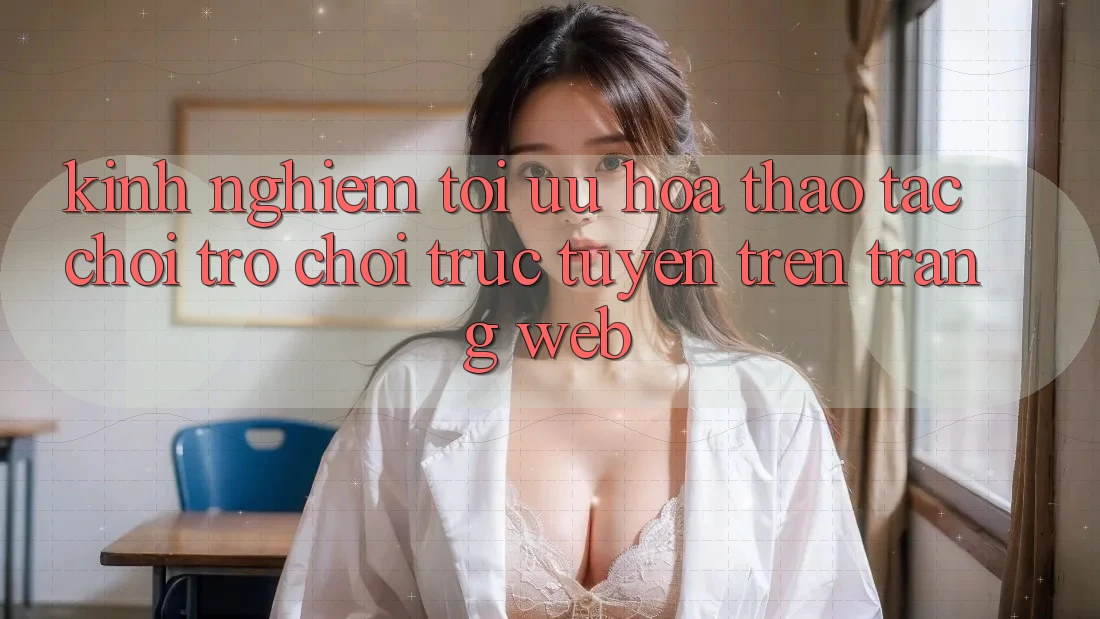 Kinh Nghiệm Tối Ưu Hóa Thao tác Chơi Trò chơi Trực Tuyến Trên Trang web Kinh Nghiệm Tối Ưu Hóa Thao tác Chơi Trò chơi Trực Tuyến Trên Trang web