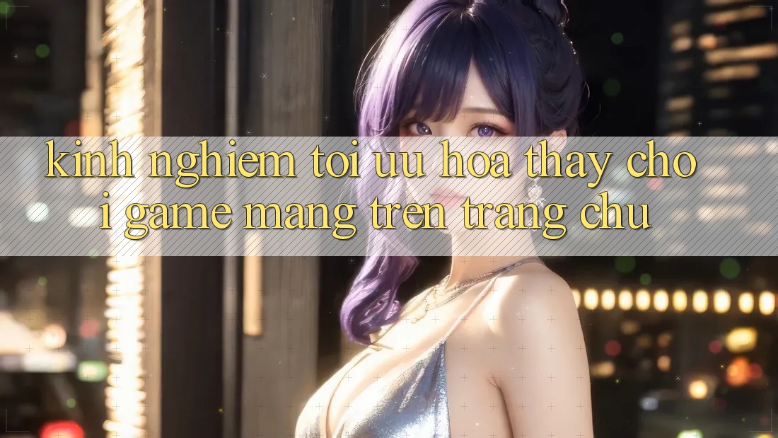 Kinh nghiệm Tối Ưu Hóa Thấy Chơi Game mạng Trên Trang chủ Kinh nghiệm Tối Ưu Hóa Thấy Chơi Game mạng Trên Trang chủ