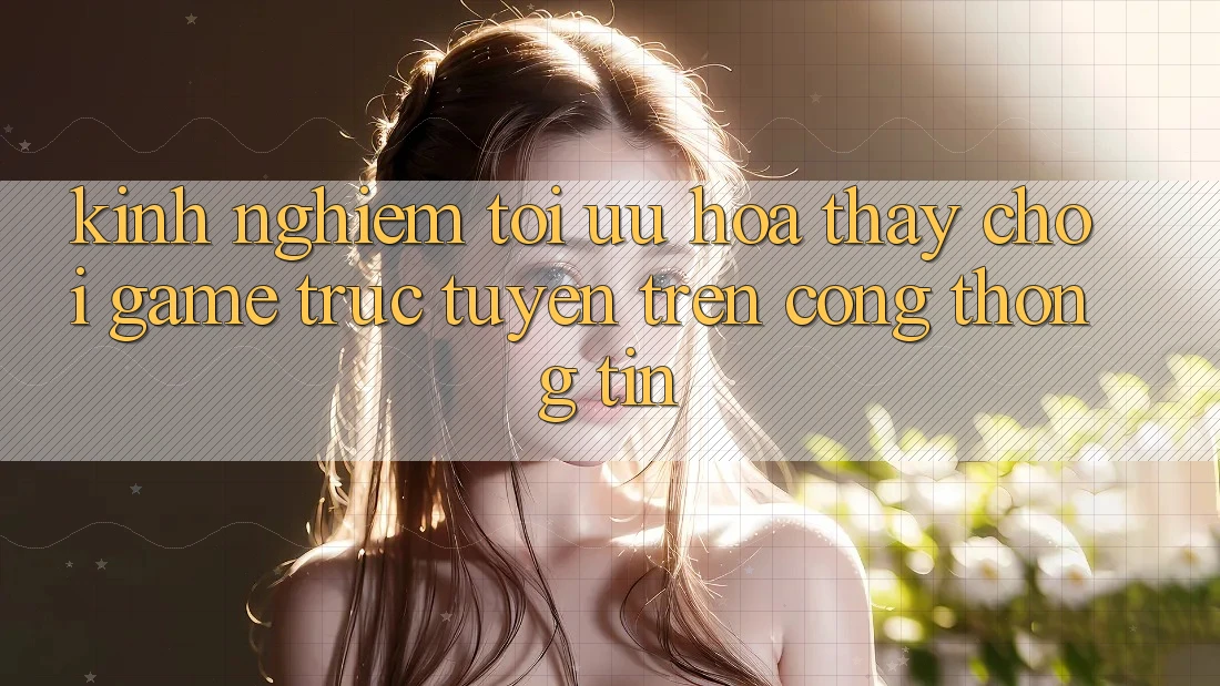 Kinh Nghiệm Tối Ưu Hóa Thấy Chơi Game Trực Tuyến Trên Cổng thông tin Kinh Nghiệm Tối Ưu Hóa Thấy Chơi Game Trực Tuyến Trên Cổng thông tin