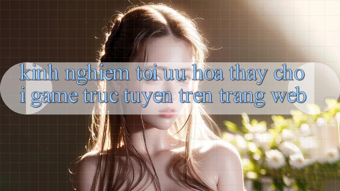 Kinh Nghiệm Tối Ưu Hóa Thấy Chơi Game Trực Tuyến Trên Trang web