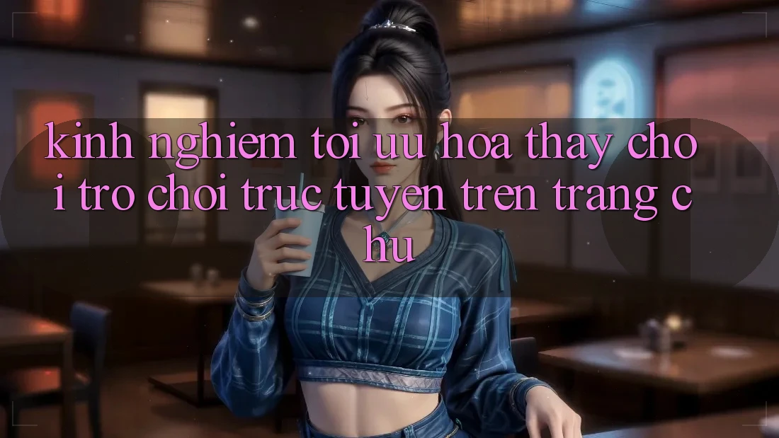 Kinh Nghiệm Tối Ưu Hóa Thấy Chơi Trò chơi Trực Tuyến Trên Trang chủ