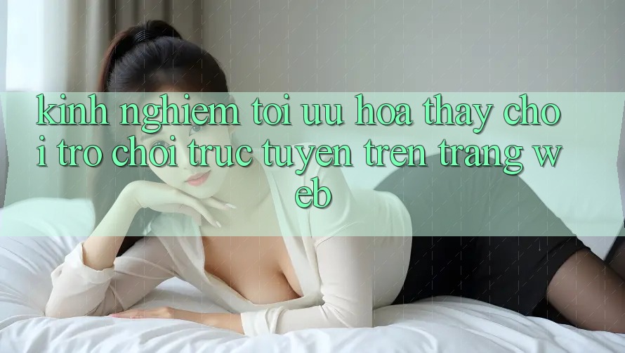 Kinh Nghiệm Tối Ưu Hóa Thấy Chơi Trò chơi Trực Tuyến Trên Trang web Kinh Nghiệm Tối Ưu Hóa Thấy Chơi Trò chơi Trực Tuyến Trên Trang web
