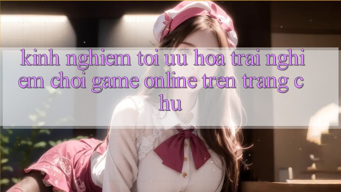 Kinh Nghiệm Tối Ưu Hóa Trải Nghiệm Chơi Game online Trên Trang chủ Kinh Nghiệm Tối Ưu Hóa Trải Nghiệm Chơi Game online Trên Trang chủ