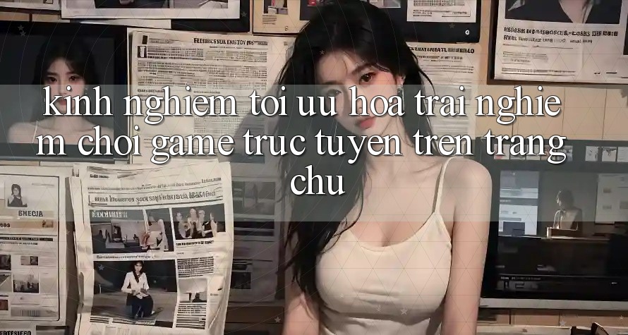 Kinh Nghiệm Tối Ưu Hóa Trải Nghiệm Chơi Game Trực Tuyến Trên Trang chủ Kinh Nghiệm Tối Ưu Hóa Trải Nghiệm Chơi Game Trực Tuyến Trên Trang chủ