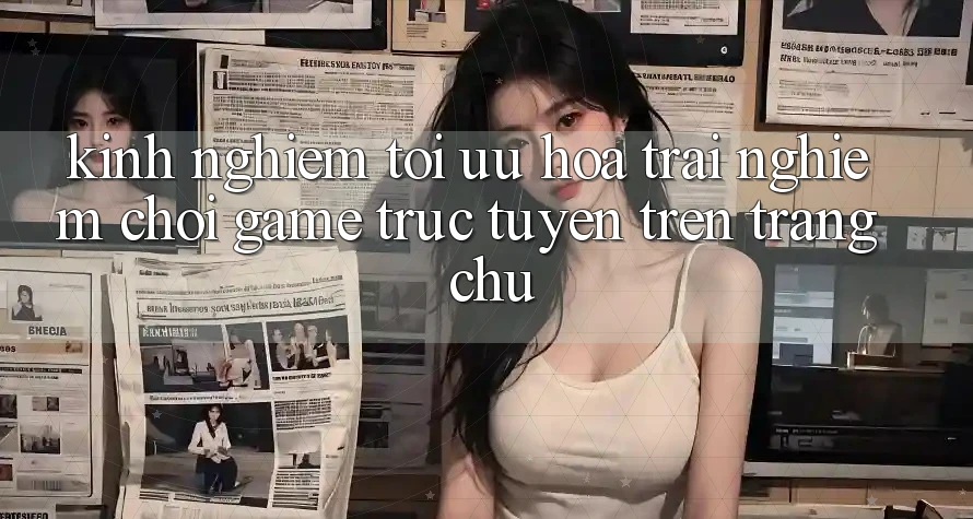 Kinh Nghiệm Tối Ưu Hóa Trải Nghiệm Chơi Game Trực Tuyến Trên Trang chủ