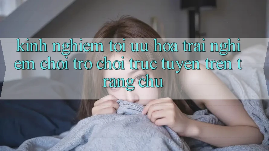 Kinh Nghiệm Tối Ưu Hóa Trải Nghiệm Chơi Trò chơi Trực Tuyến Trên Trang chủ Kinh Nghiệm Tối Ưu Hóa Trải Nghiệm Chơi Trò chơi Trực Tuyến Trên Trang chủ