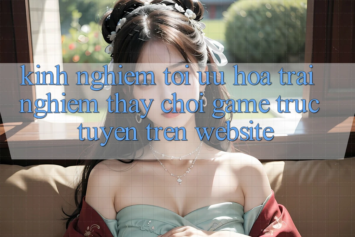 Kinh Nghiệm Tối Ưu Hóa Trải nghiệm thấy Chơi Game Trực Tuyến Trên Website