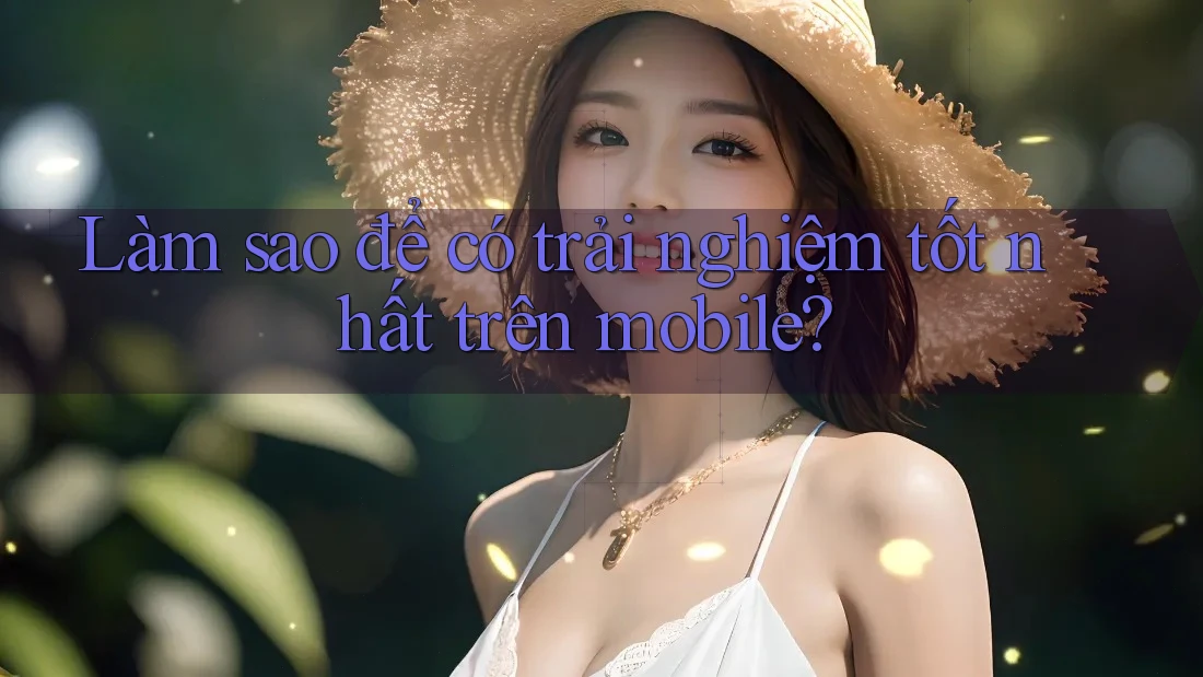 Làm sao để có trải nghiệm tốt nhất trên mobile?