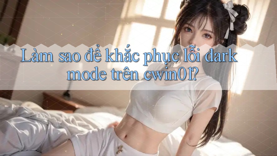 Làm sao để khắc phục lỗi dark mode trên cwin01? Làm sao để khắc phục lỗi dark mode trên cwin01?