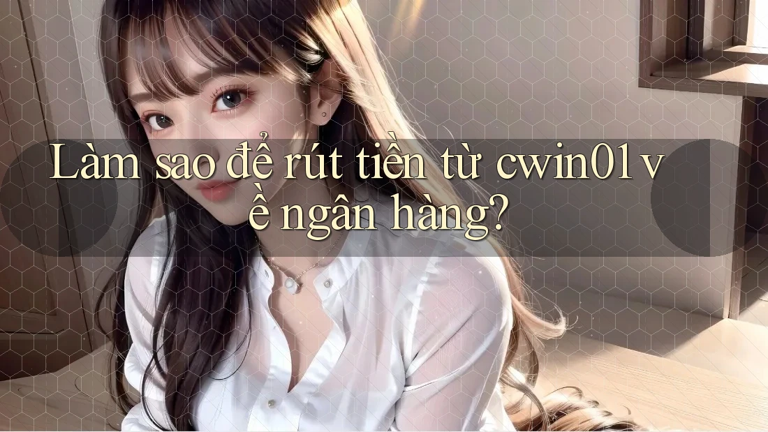 Làm sao để rút tiền từ cwin01 về ngân hàng? Làm sao để rút tiền từ cwin01 về ngân hàng?