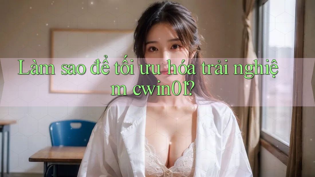 Làm sao để tối ưu hóa trải nghiệm cwin01?