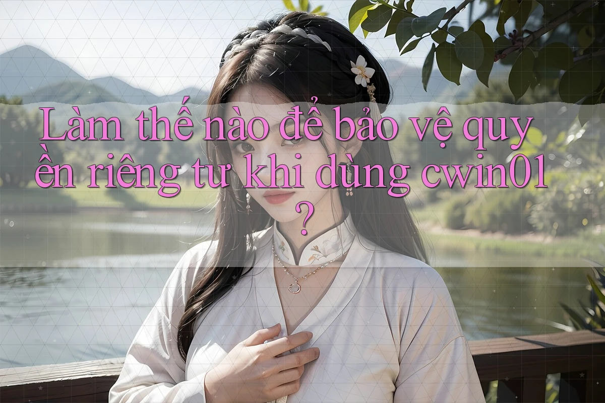 Làm thế nào để bảo vệ quyền riêng tư khi dùng cwin01? Làm thế nào để bảo vệ quyền riêng tư khi dùng cwin01?