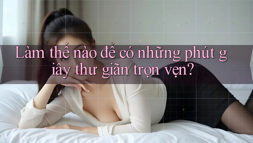 Làm thế nào để có những phút giây thư giãn trọn vẹn?