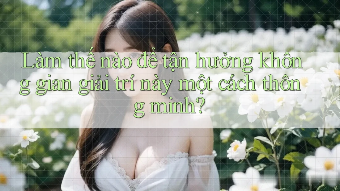 Làm thế nào để tận hưởng không gian giải trí này một cách thông minh?