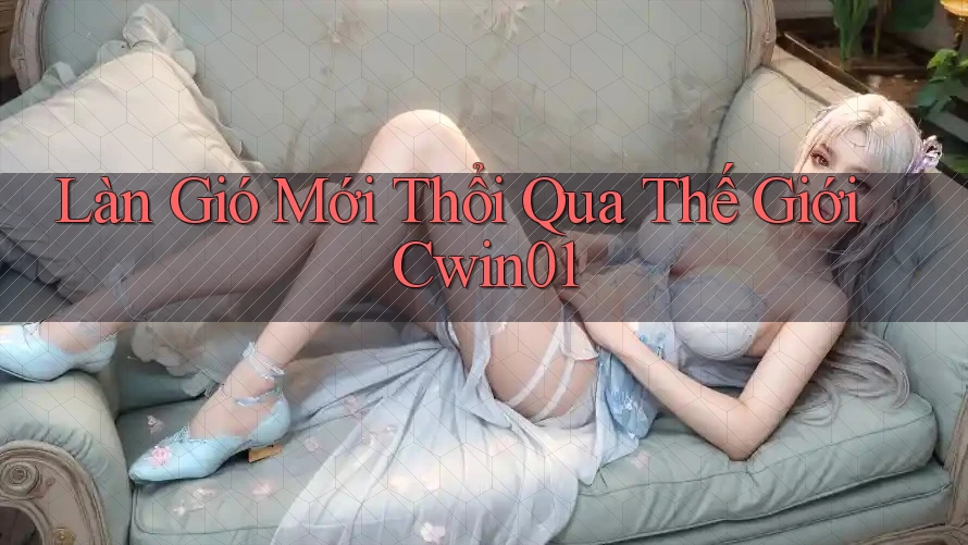 Làn Gió Mới Thổi Qua Thế Giới Cwin01 Làn Gió Mới Thổi Qua Thế Giới Cwin01