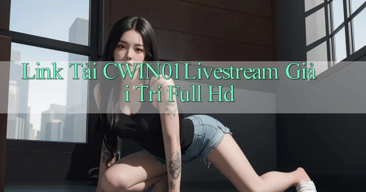 link tải cwin01 livestream giải trí full hd