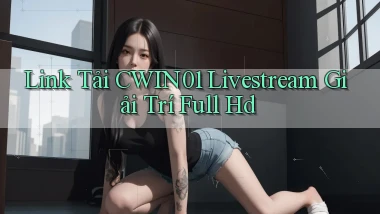 link tải cwin01 livestream giải trí full hd