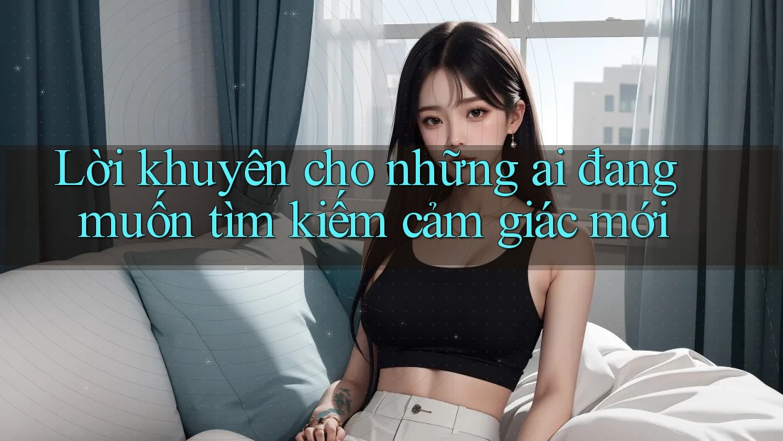 Lời khuyên cho những ai đang muốn tìm kiếm cảm giác mới Lời khuyên cho những ai đang muốn tìm kiếm cảm giác mới