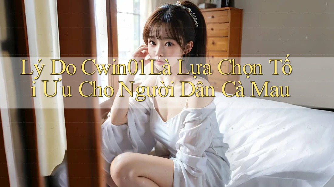 Lý Do Cwin01 Là Lựa Chọn Tối Ưu Cho Người Dân Cà Mau Lý Do Cwin01 Là Lựa Chọn Tối Ưu Cho Người Dân Cà Mau