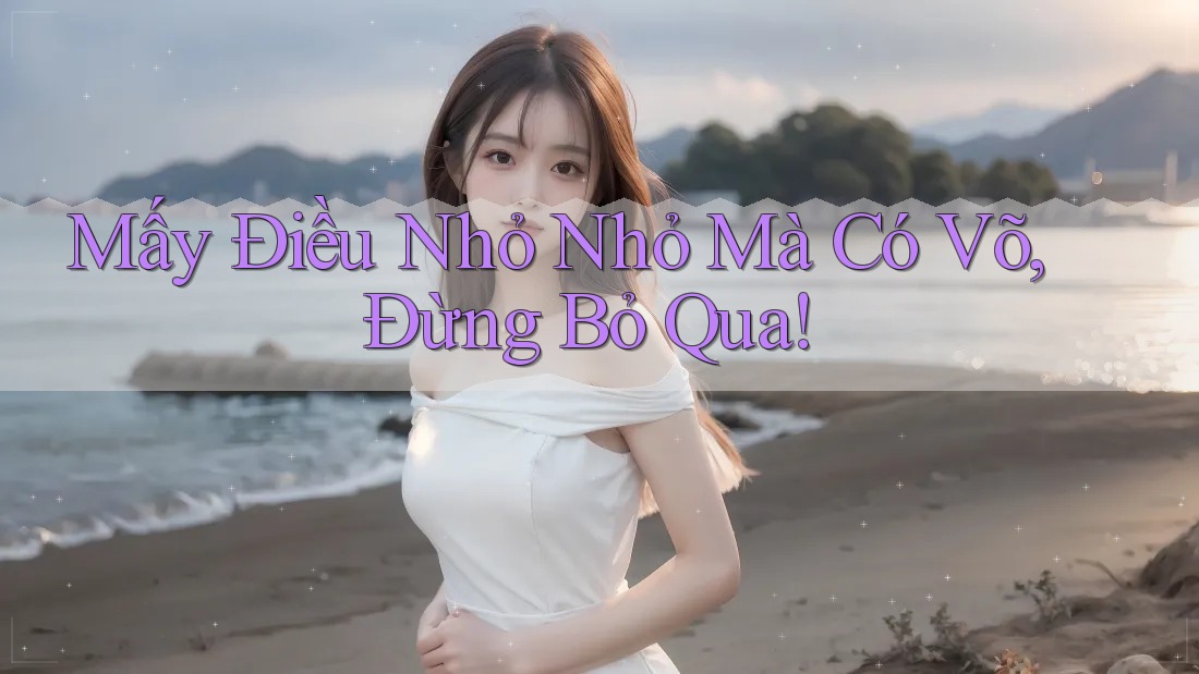 Mấy Điều Nhỏ Nhỏ Mà Có Võ, Đừng Bỏ Qua! Mấy Điều Nhỏ Nhỏ Mà Có Võ, Đừng Bỏ Qua!