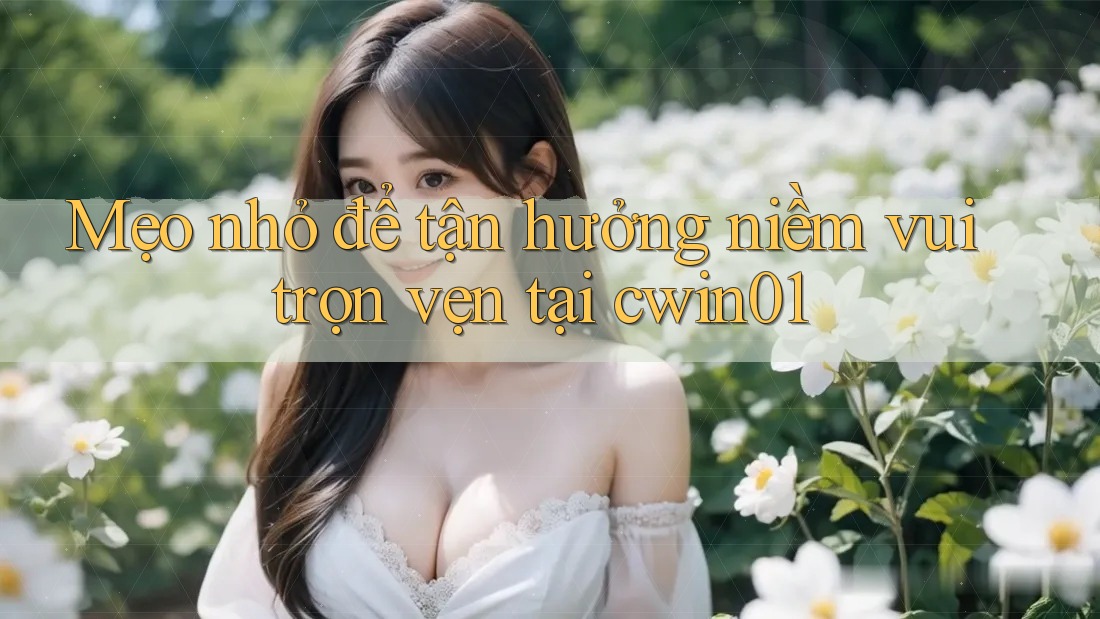 Mẹo nhỏ để tận hưởng niềm vui trọn vẹn tại cwin01
