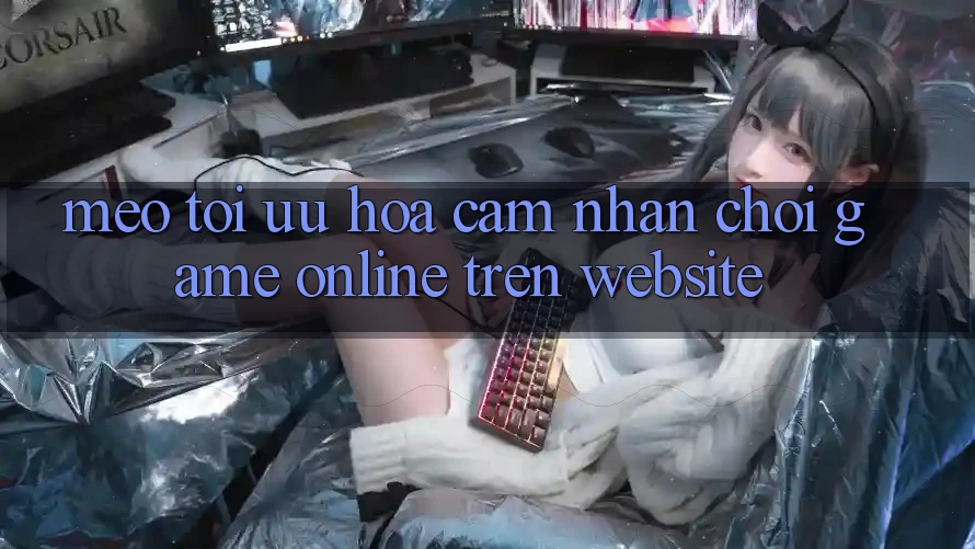 Mẹo Tối Ưu Hóa Cảm nhận Chơi Game online Trên Website Mẹo Tối Ưu Hóa Cảm nhận Chơi Game online Trên Website