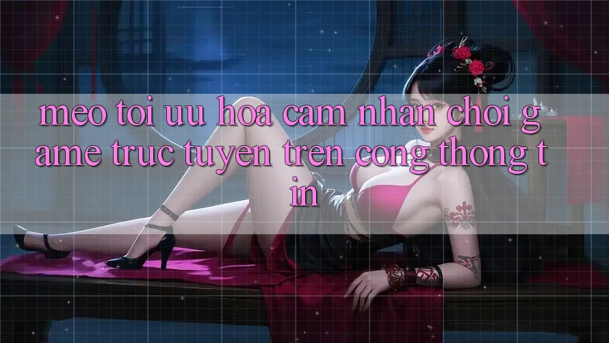 Mẹo Tối Ưu Hóa Cảm nhận Chơi Game Trực Tuyến Trên Cổng thông tin