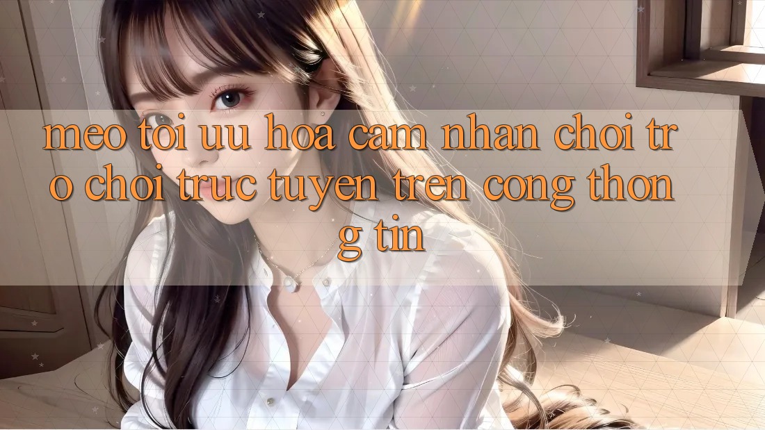 Mẹo Tối Ưu Hóa Cảm nhận Chơi Trò chơi Trực Tuyến Trên Cổng thông tin