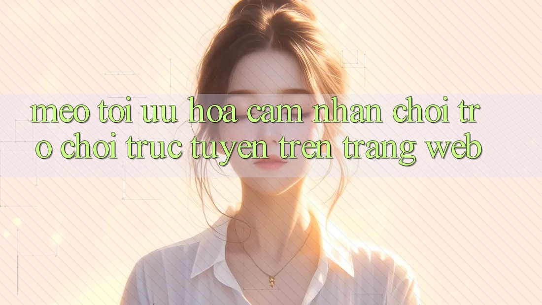 Mẹo Tối Ưu Hóa Cảm nhận Chơi Trò chơi Trực Tuyến Trên Trang web