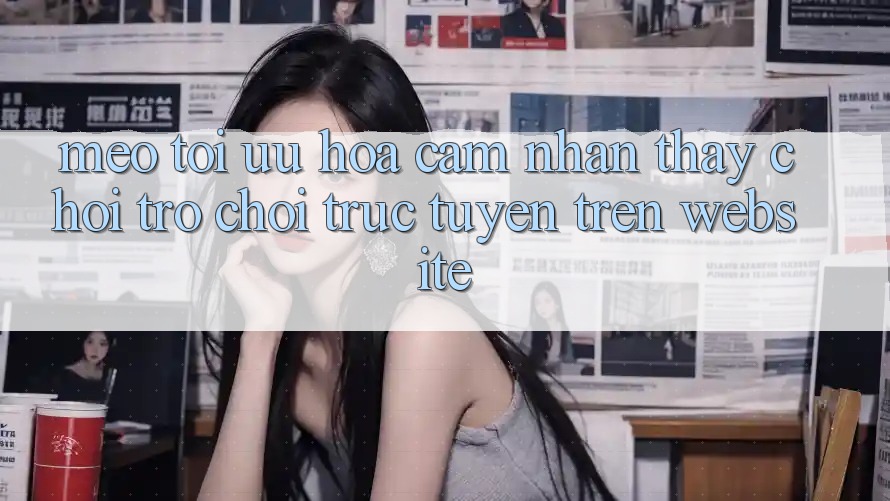 Mẹo Tối Ưu Hóa Cảm nhận thấy Chơi Trò chơi Trực Tuyến Trên Website