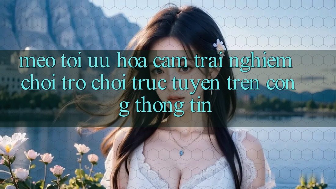 Mẹo Tối Ưu Hóa Cảm trải nghiệm Chơi Trò chơi Trực Tuyến Trên Cổng thông tin