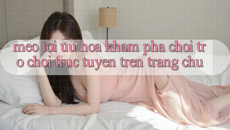 Mẹo Tối Ưu Hóa Khám phá Chơi Trò chơi Trực Tuyến Trên Trang chủ